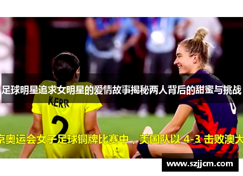 足球明星追求女明星的爱情故事揭秘两人背后的甜蜜与挑战
