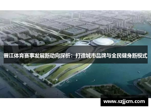 晋江体育赛事发展新动向探析：打造城市品牌与全民健身新模式