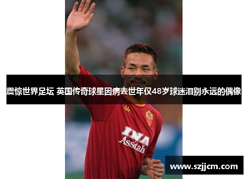 震惊世界足坛 英国传奇球星因病去世年仅48岁球迷泪别永远的偶像