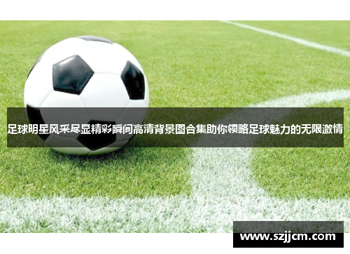 足球明星风采尽显精彩瞬间高清背景图合集助你领略足球魅力的无限激情