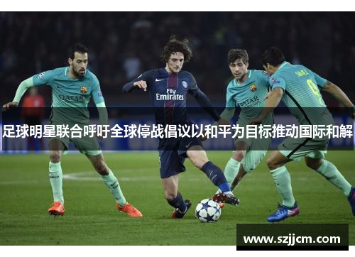 足球明星联合呼吁全球停战倡议以和平为目标推动国际和解