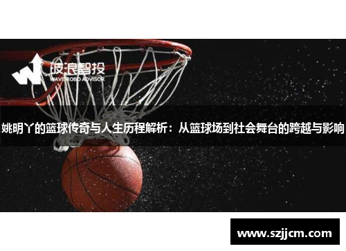 姚明丫的篮球传奇与人生历程解析：从篮球场到社会舞台的跨越与影响