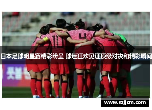 日本足球明星赛精彩纷呈 球迷狂欢见证顶级对决和精彩瞬间