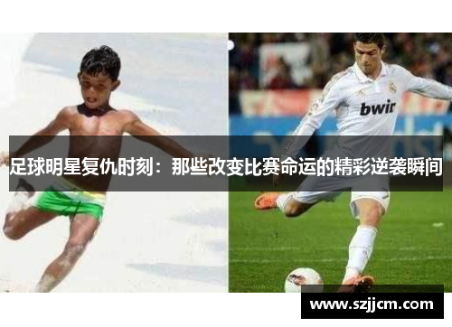 足球明星复仇时刻：那些改变比赛命运的精彩逆袭瞬间
