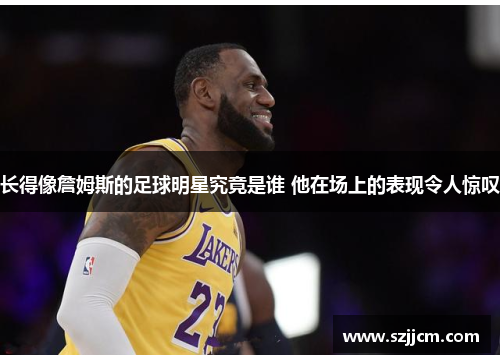 长得像詹姆斯的足球明星究竟是谁 他在场上的表现令人惊叹