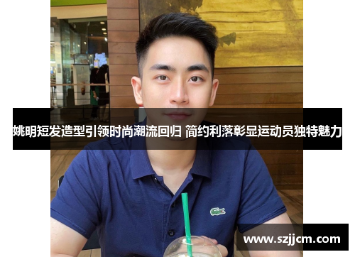姚明短发造型引领时尚潮流回归 简约利落彰显运动员独特魅力