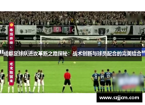 成都足球队进攻革新之路探秘：战术创新与球员配合的完美结合
