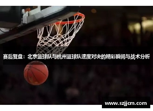 赛后复盘：北京篮球队与杭州篮球队速度对决的精彩瞬间与战术分析