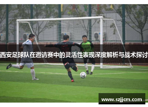 西安足球队在邀请赛中的灵活性表现深度解析与战术探讨