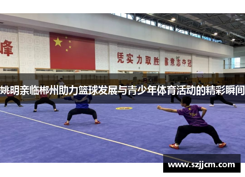 姚明亲临郴州助力篮球发展与青少年体育活动的精彩瞬间