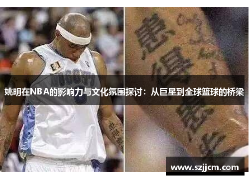 姚明在NBA的影响力与文化氛围探讨：从巨星到全球篮球的桥梁