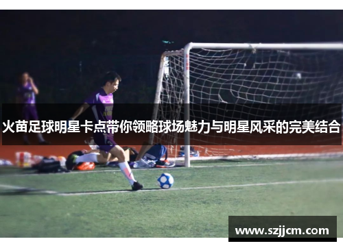 火苗足球明星卡点带你领略球场魅力与明星风采的完美结合