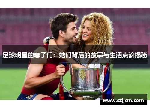 足球明星的妻子们：她们背后的故事与生活点滴揭秘