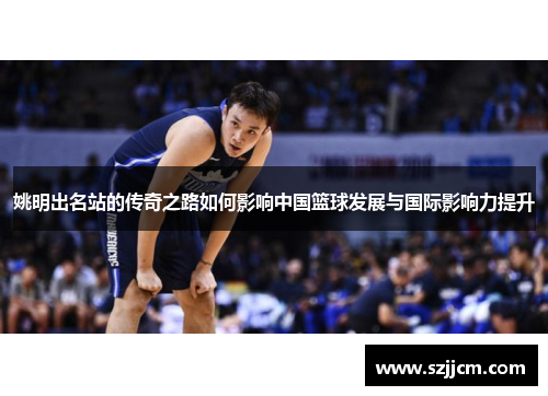 姚明出名站的传奇之路如何影响中国篮球发展与国际影响力提升