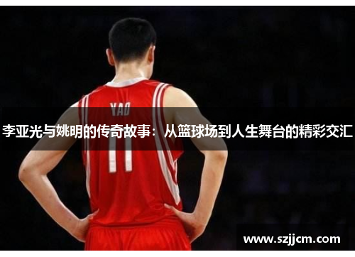 李亚光与姚明的传奇故事：从篮球场到人生舞台的精彩交汇