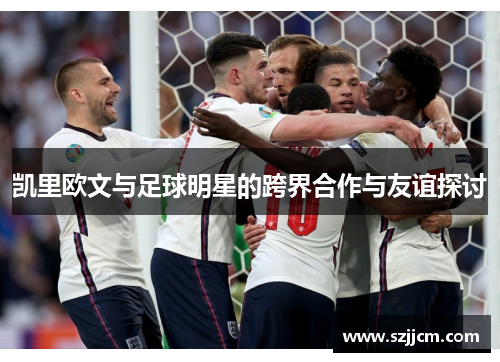凯里欧文与足球明星的跨界合作与友谊探讨