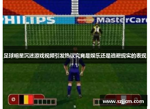 足球明星沉迷游戏视频引发热议究竟是娱乐还是逃避现实的表现