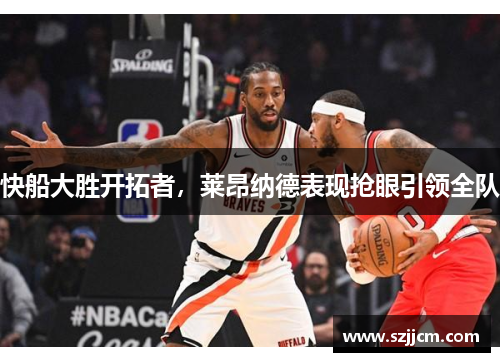 快船大胜开拓者，莱昂纳德表现抢眼引领全队