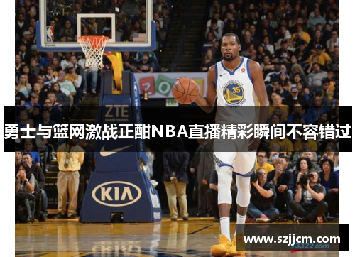勇士与篮网激战正酣NBA直播精彩瞬间不容错过