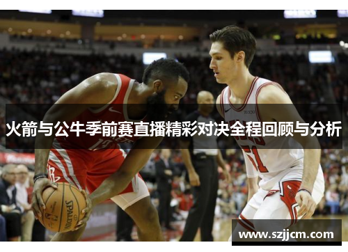 火箭与公牛季前赛直播精彩对决全程回顾与分析
