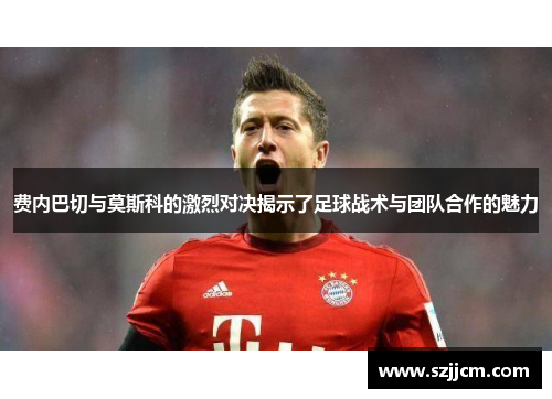 费内巴切与莫斯科的激烈对决揭示了足球战术与团队合作的魅力