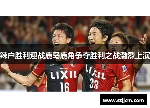 辣户胜利迎战鹿岛鹿角争夺胜利之战激烈上演
